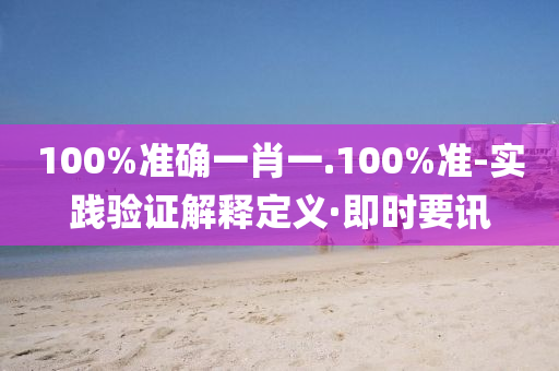 100%准确一肖一.100%准-实践验证解释定义·即时要讯