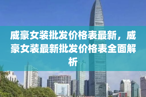 威豪女装批发价格表最新，威豪女装最新批发价格表全面解析