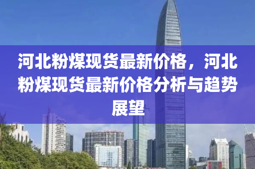 河北粉煤现货最新价格，河北粉煤现货最新价格分析与趋势展望