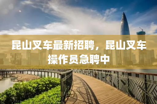 昆山叉车最新招聘，昆山叉车操作员急聘中