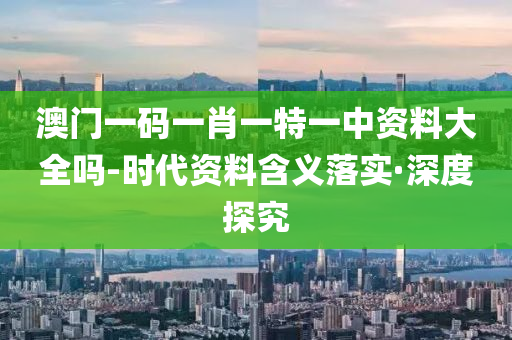 澳门一码一肖一特一中资料大全吗-时代资料含义落实·深度探究