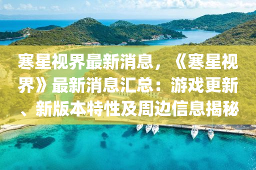 寒星视界最新消息，《寒星视界》最新消息汇总：游戏更新、新版本特性及周边信息揭秘