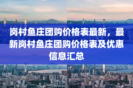 岗村鱼庄团购价格表最新，最新岗村鱼庄团购价格表及优惠信息汇总