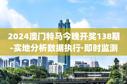 2024澳门特马今晚开奖138期-实地分析数据执行·即时监测