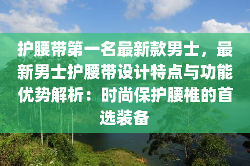 护腰带第一名最新款男士，最新男士护腰带设计特点与功能优势解析：时尚保护腰椎的首选装备