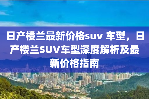 日产楼兰最新价格suv 车型，日产楼兰SUV车型深度解析及最新价格指南