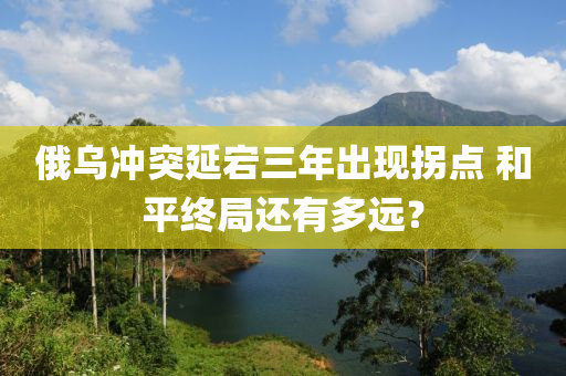 俄乌冲突延宕三年出现拐点 和平终局还有多远？