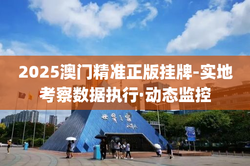 2025澳门精准正版挂牌-实地考察数据执行·动态监控