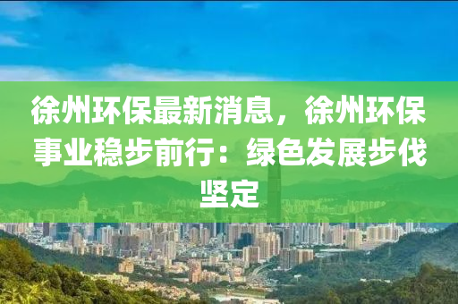 徐州环保最新消息，徐州环保事业稳步前行：绿色发展步伐坚定