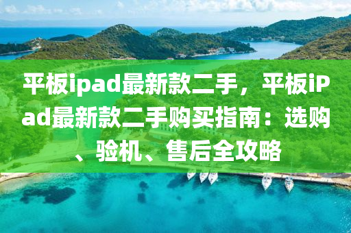平板ipads最新款二手，平板ipads最新款二手购买指南：选购、验机、售后全攻略