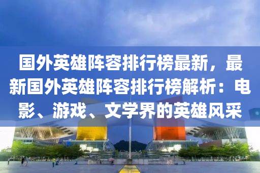 国外英雄阵容排行榜最新，最新国外英雄阵容排行榜解析：电影、游戏、文学界的英雄风采