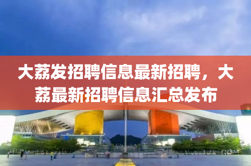 大荔发招聘信息最新招聘，大荔最新招聘信息汇总发布
