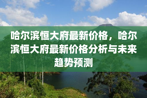 哈尔滨恒大府最新价格，哈尔滨恒大府最新价格分析与未来趋势预测