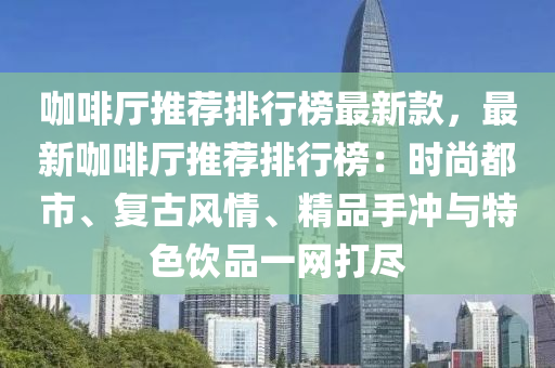 咖啡厅推荐排行榜最新款，最新咖啡厅推荐排行榜：时尚都市、复古风情、精品手冲与特色饮品一网打尽