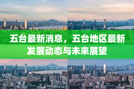五台最新消息，五台地区最新发展动态与未来展望