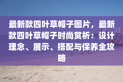 最新款四叶草帽子图片，最新款四叶草帽子时尚赏析：设计理念、展示、搭配与保养全攻略