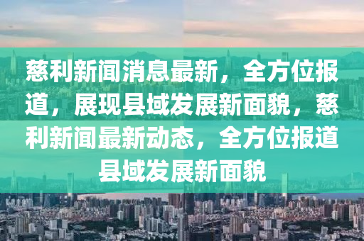 慈利新闻消息最新，全方位报道，展现县域发展新面貌，慈利新闻最新动态，全方位报道县域发展新面貌