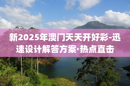 新2025年澳门天天开好彩-迅速设计解答方案·热点直击