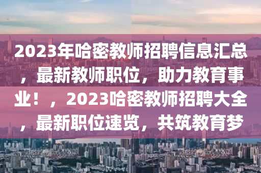 2023年哈密教师招聘信息汇总，最新教师职位，助力教育事业！，2023哈密教师招聘大全，最新职位速览，共筑教育梦