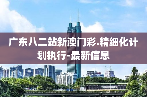 广东八二站新澳门彩.精细化计划执行-最新信息