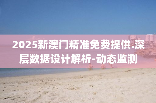 2025新澳门精准免费提供.深层数据设计解析-动态监测