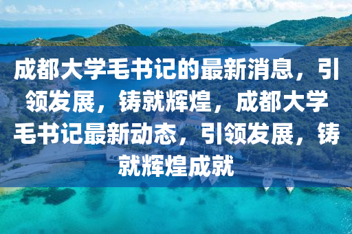 成都大学毛书记的最新消息，引领发展，铸就辉煌，成都大学毛书记最新动态，引领发展，铸就辉煌成就