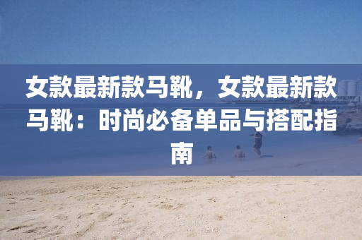 女款最新款马靴，女款最新款马靴：时尚必备单品与搭配指南