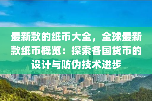最新款的纸币大全，全球最新款纸币概览：探索各国货币的设计与防伪技术进步