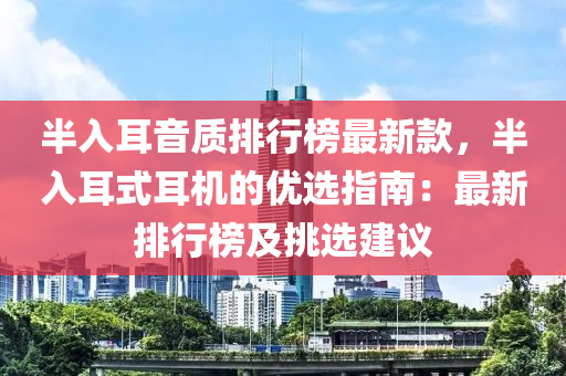 半入耳音质排行榜最新款，半入耳式耳机的优选指南：最新排行榜及挑选建议