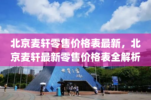北京麦轩零售价格表最新，北京麦轩最新零售价格表全解析