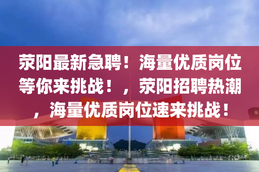 荥阳最新急聘！海量优质岗位等你来挑战！，荥阳招聘热潮，海量优质岗位速来挑战！