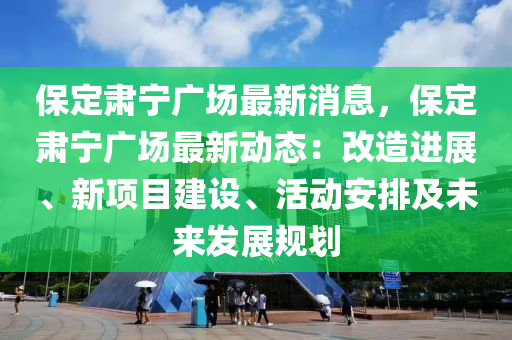 保定肃宁广场最新消息，保定肃宁广场最新动态：改造进展、新项目建设、活动安排及未来发展规划