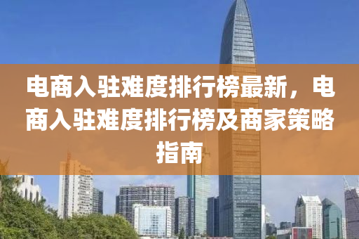 电商入驻难度排行榜最新，电商入驻难度排行榜及商家策略指南