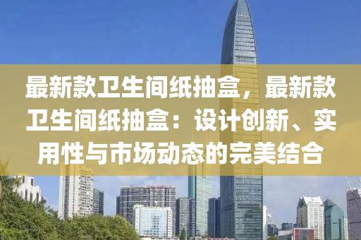 最新款卫生间纸抽盒，最新款卫生间纸抽盒：设计创新、实用性与市场动态的完美结合