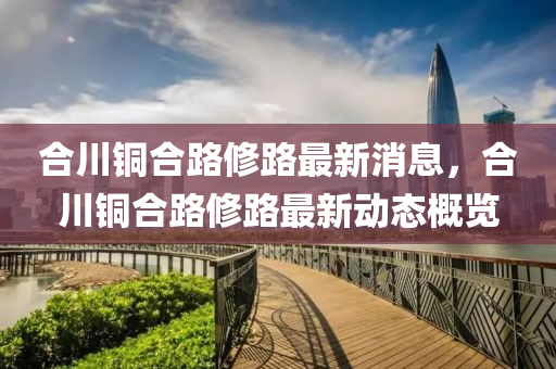 合川铜合路修路最新消息，合川铜合路修路最新动态概览