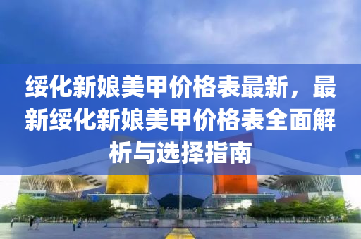 绥化新娘美甲价格表最新，最新绥化新娘美甲价格表全面解析与选择指南