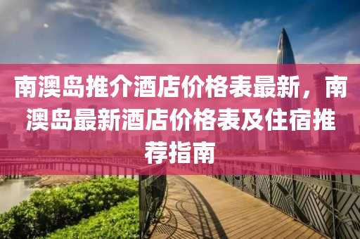 南澳岛推介酒店价格表最新，南澳岛最新酒店价格表及住宿推荐指南