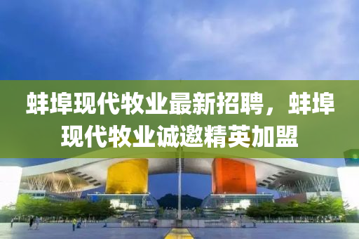 蚌埠现代牧业最新招聘，蚌埠现代牧业诚邀精英加盟