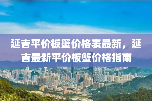 延吉平价板蟹价格表最新，延吉最新平价板蟹价格指南