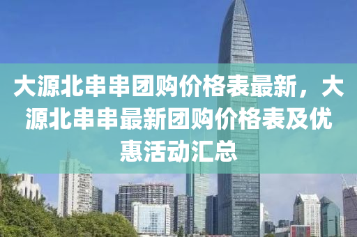大源北串串团购价格表最新，大源北串串最新团购价格表及优惠活动汇总