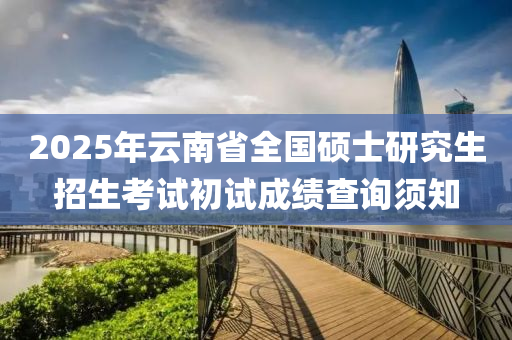 2025年云南省全国硕士研究生招生考试初试成绩查询须知
