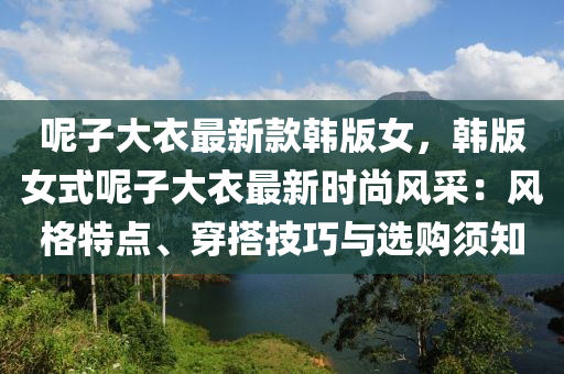 呢子大衣最新款韩版女，韩版女式呢子大衣最新时尚风采：风格特点、穿搭技巧与选购须知