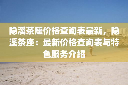隐溪茶座价格查询表最新，隐溪茶座：最新价格查询表与特色服务介绍