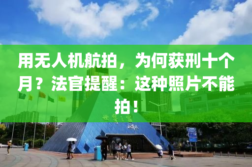 用无人机航拍，为何获刑十个月？法官提醒：这种照片不能拍！