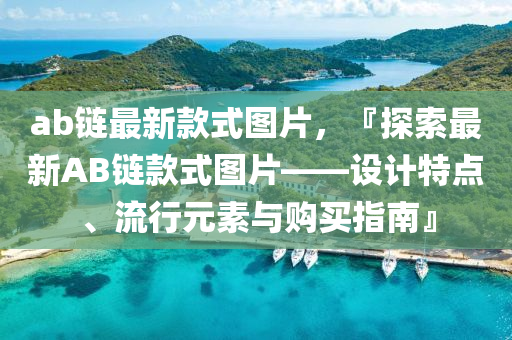 ab链最新款式图片，『探索最新AB链款式图片——设计特点、流行元素与购买指南』