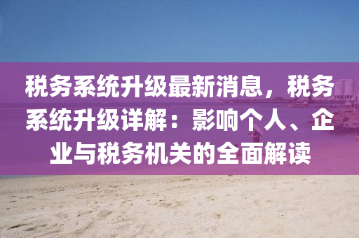 税务系统升级最新消息，税务系统升级详解：影响个人、企业与税务机关的全面解读