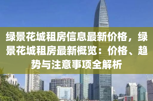 绿景花城租房信息最新价格，绿景花城租房最新概览：价格、趋势与注意事项全解析