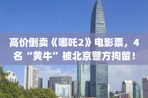 高价倒卖《哪吒2》电影票，4名“黄牛”被北京警方拘留！