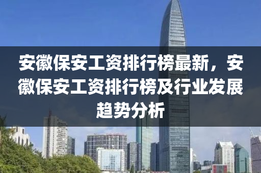 安徽保安工资排行榜最新，安徽保安工资排行榜及行业发展趋势分析