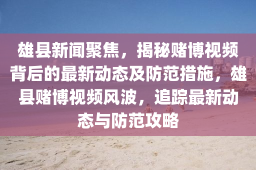 雄县新闻聚焦，揭秘赌博视频背后的最新动态及防范措施，雄县赌博视频风波，追踪最新动态与防范攻略